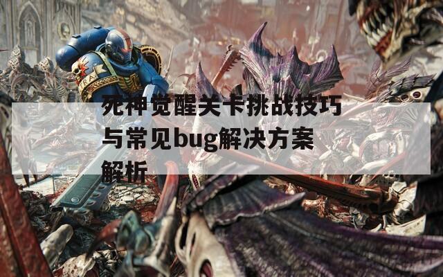死神觉醒关卡挑战技巧与常见bug解决方案解析