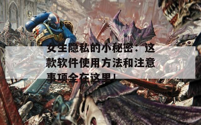 女生隐私的小秘密：这款软件使用方法和注意事项全在这里！