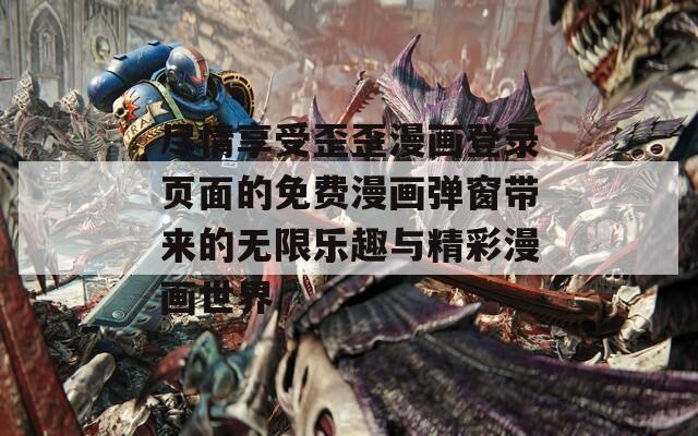 尽情享受歪歪漫画登录页面的免费漫画弹窗带来的无限乐趣与精彩漫画世界