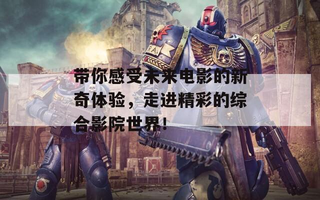 带你感受未来电影的新奇体验，走进精彩的综合影院世界！