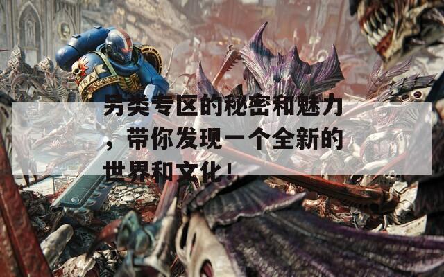 另类专区的秘密和魅力，带你发现一个全新的世界和文化！