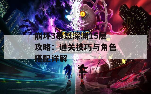 崩坏3暴怒深渊15层攻略：通关技巧与角色搭配详解