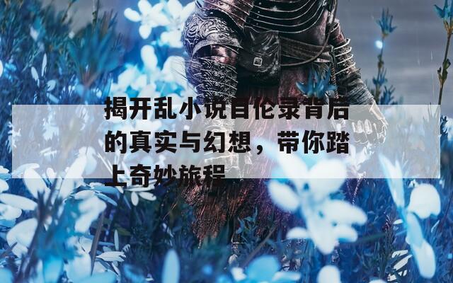 揭开乱小说目伦录背后的真实与幻想，带你踏上奇妙旅程