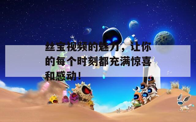 丝宝视频的魅力，让你的每个时刻都充满惊喜和感动！