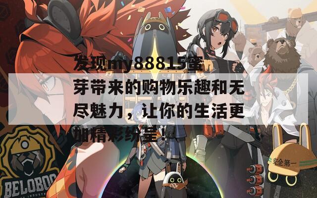 发现my88815蜜芽带来的购物乐趣和无尽魅力，让你的生活更加精彩纷呈！