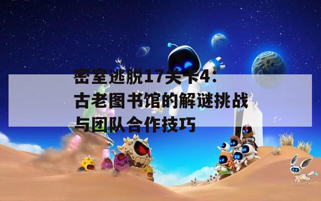 密室逃脱17关卡4：古老图书馆的解谜挑战与团队合作技巧