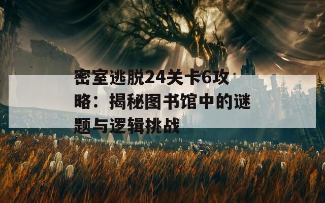 密室逃脱24关卡6攻略：揭秘图书馆中的谜题与逻辑挑战