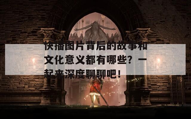 快播图片背后的故事和文化意义都有哪些？一起来深度聊聊吧！