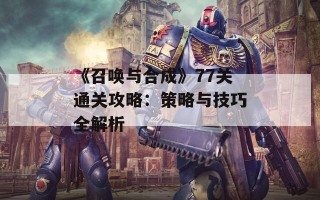 《召唤与合成》77关通关攻略：策略与技巧全解析