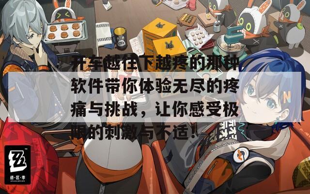 开车越往下越疼的那种软件带你体验无尽的疼痛与挑战，让你感受极限的刺激与不适！