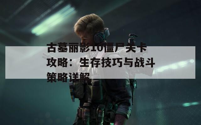 古墓丽影10僵尸关卡攻略：生存技巧与战斗策略详解