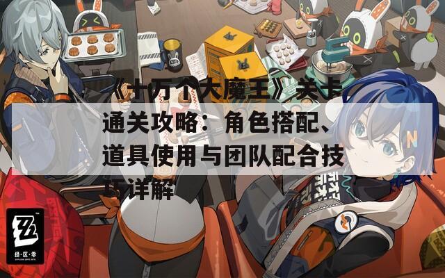 《十万个大魔王》关卡通关攻略：角色搭配、道具使用与团队配合技巧详解