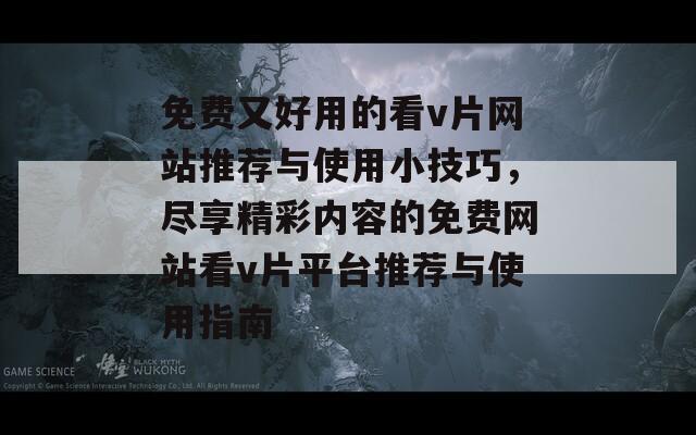 免费又好用的看v片网站推荐与使用小技巧，尽享精彩内容的免费网站看v片平台推荐与使用指南