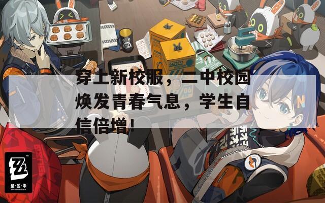穿上新校服，二中校园焕发青春气息，学生自信倍增！