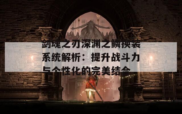 剑魂之刃深渊之鳞换装系统解析：提升战斗力与个性化的完美结合