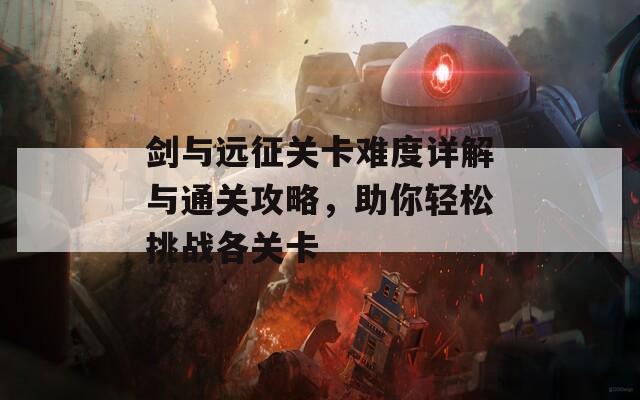 剑与远征关卡难度详解与通关攻略，助你轻松挑战各关卡