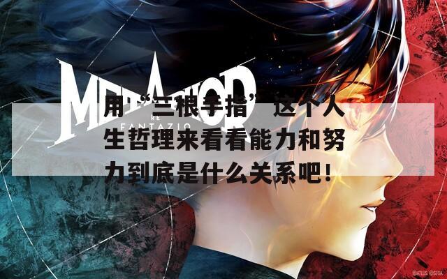 用“三根手指”这个人生哲理来看看能力和努力到底是什么关系吧！