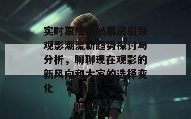 实时票房猫眼票房引领观影潮流新趋势探讨与分析，聊聊现在观影的新风向和大家的选择变化