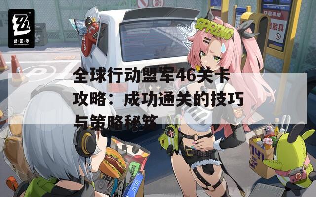 全球行动盟军46关卡攻略：成功通关的技巧与策略秘笈