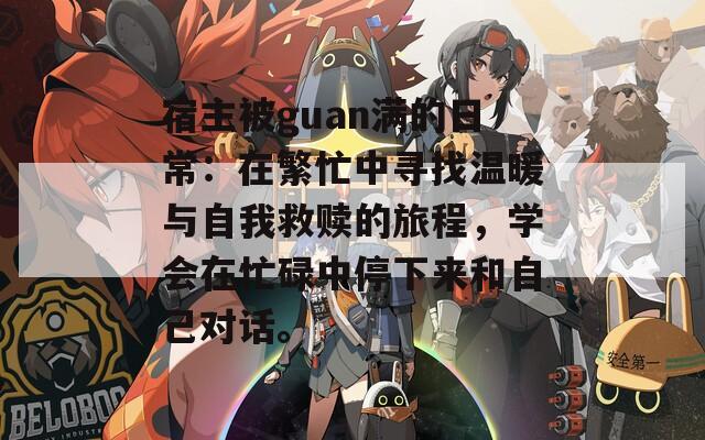 宿主被guan满的日常：在繁忙中寻找温暖与自我救赎的旅程，学会在忙碌中停下来和自己对话。