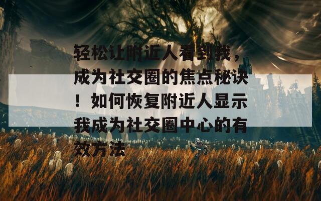 轻松让附近人看到我，成为社交圈的焦点秘诀！如何恢复附近人显示我成为社交圈中心的有效方法