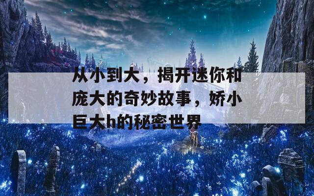 从小到大，揭开迷你和庞大的奇妙故事，娇小巨大h的秘密世界