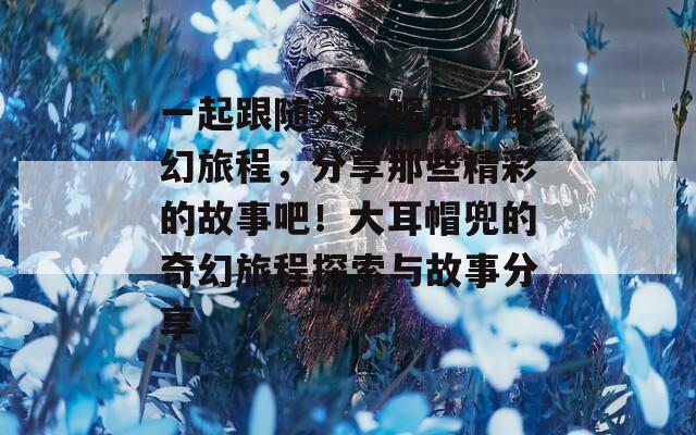 一起跟随大耳帽兜的奇幻旅程，分享那些精彩的故事吧！大耳帽兜的奇幻旅程探索与故事分享