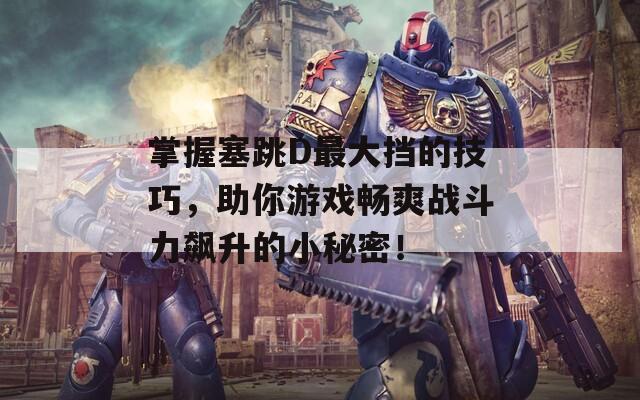 掌握塞跳D最大挡的技巧，助你游戏畅爽战斗力飙升的小秘密！