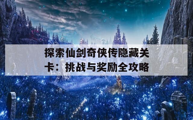 探索仙剑奇侠传隐藏关卡：挑战与奖励全攻略