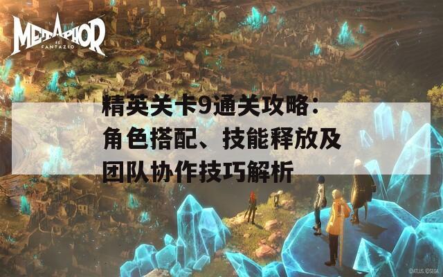 精英关卡9通关攻略：角色搭配、技能释放及团队协作技巧解析