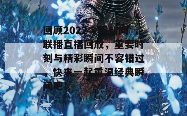 回顾2022今天新闻联播直播回放，重要时刻与精彩瞬间不容错过，快来一起重温经典瞬间吧！