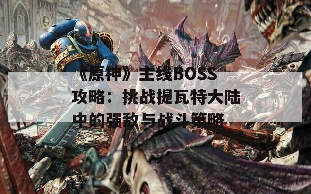 《原神》主线BOSS攻略：挑战提瓦特大陆中的强敌与战斗策略