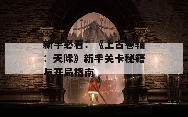 新手必看：《上古卷轴：天际》新手关卡秘籍与开局指南