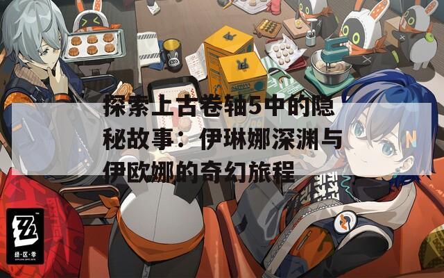 探索上古卷轴5中的隐秘故事：伊琳娜深渊与伊欧娜的奇幻旅程