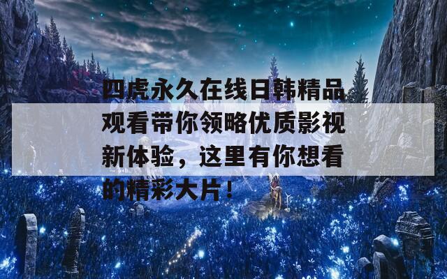 四虎永久在线日韩精品观看带你领略优质影视新体验，这里有你想看的精彩大片！