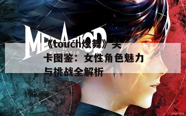 《touch炫舞》关卡图鉴：女性角色魅力与挑战全解析