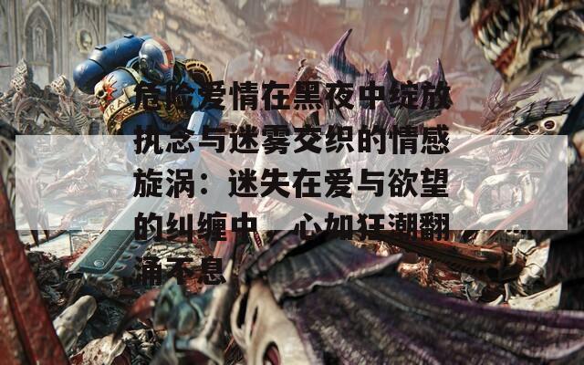 危险爱情在黑夜中绽放执念与迷雾交织的情感旋涡：迷失在爱与欲望的纠缠中，心如狂潮翻涌不息