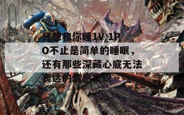 只想和你睡1V 1PO不止是简单的睡眠，还有那些深藏心底无法表达的情感交织