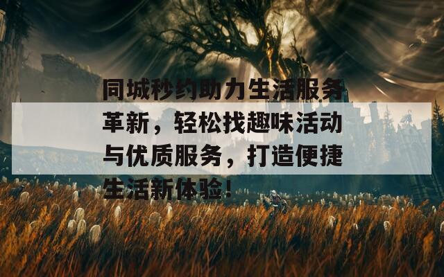 同城秒约助力生活服务革新，轻松找趣味活动与优质服务，打造便捷生活新体验！