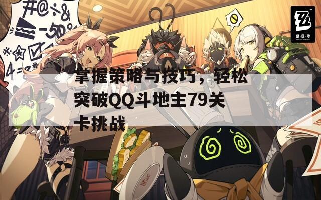 掌握策略与技巧，轻松突破QQ斗地主79关卡挑战