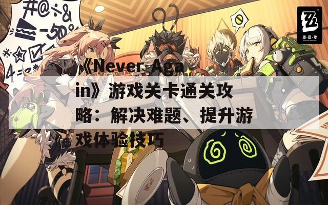 《Never Again》游戏关卡通关攻略：解决难题、提升游戏体验技巧