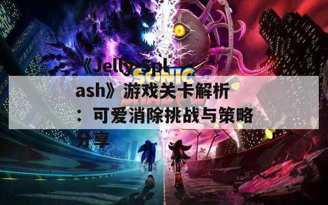 《Jelly Splash》游戏关卡解析：可爱消除挑战与策略分享