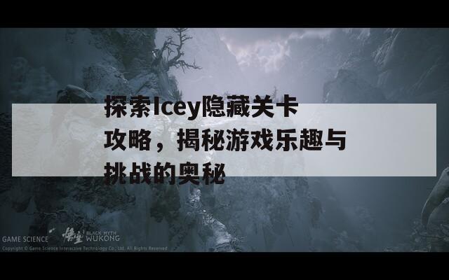 探索Icey隐藏关卡攻略，揭秘游戏乐趣与挑战的奥秘