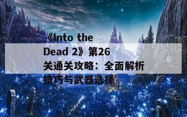 《Into the Dead 2》第26关通关攻略：全面解析技巧与武器选择