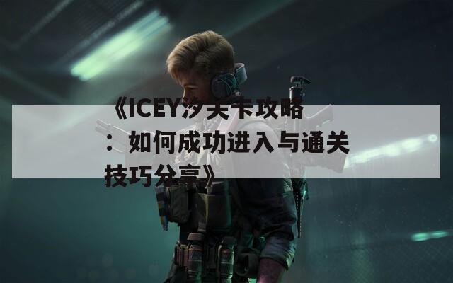 《ICEY汐关卡攻略：如何成功进入与通关技巧分享》