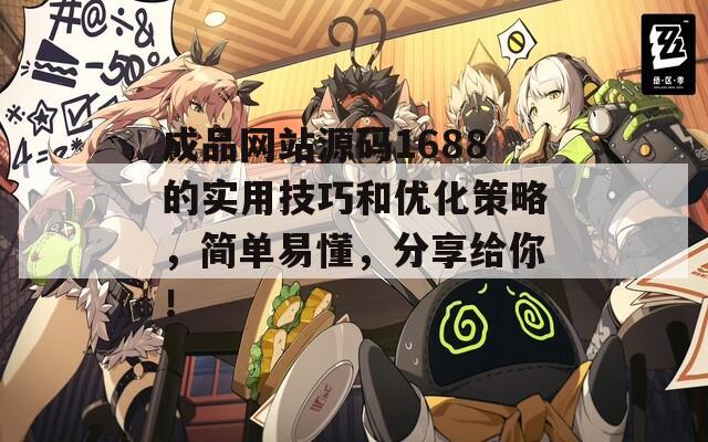 成品网站源码1688的实用技巧和优化策略，简单易懂，分享给你！