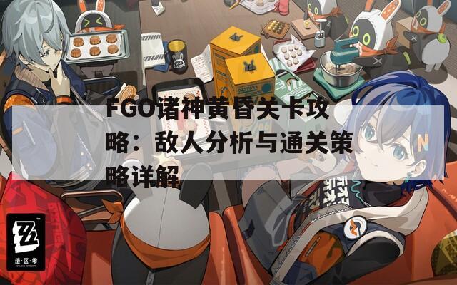 FGO诸神黄昏关卡攻略：敌人分析与通关策略详解