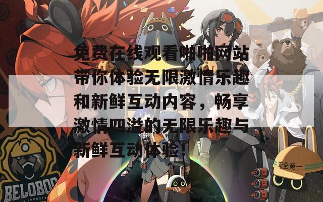免费在线观看啪啪网站带你体验无限激情乐趣和新鲜互动内容，畅享激情四溢的无限乐趣与新鲜互动体验！
