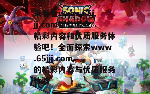 来看看www.65jjj.com都有哪些精彩内容和优质服务体验吧！全面探索www.65jjj.com的精彩内容与优质服务体验
