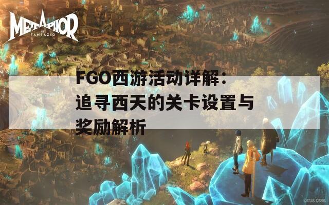 FGO西游活动详解：追寻西天的关卡设置与奖励解析